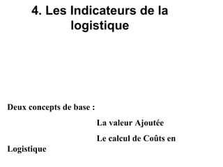 4. Les Indicateurs de la
logistique
Deux concepts de base :
La valeur Ajoutée
Le calcul de Coûts en
Logistique
 