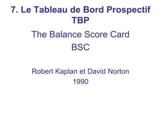 The Balance Score Card
BSC
Robert Kaplan et David Norton
1990
7. Le Tableau de Bord Prospectif
TBP
 