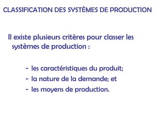 Il existe plusieurs critères pour classer les
systèmes de production :
- les caractéristiques du produit;
- la nature de la demande; et
- les moyens de production.
CLASSIFICATION DES SYSTÈMES DE PRODUCTION
 