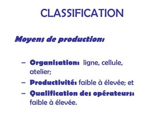 Moyens de production:
– Organisation: ligne, cellule,
atelier;
– Productivité: faible à élevée; et
– Qualification des opérateurs:
faible à élevée.
CLASSIFICATION
 