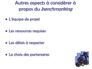 Autres aspects à considérer à
propos du benchmarking
• L’équipe de projet
• Les ressources requises
• Les délais à respecter
• Le choix des partenaires
 