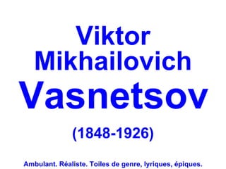Viktor
   Mikhailovich
Vasnetsov
              (1848-1926)
Ambulant. Réaliste. Toiles de genre, lyriques, épiques.
 