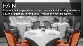 PAIN
Most of the time people eat alone: they want to find people to have
a lunch together, talking about mutual interesting topics.
 