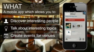 WHAT
A mobile app which allows you to:

    Discover interesting people
    Talk about interesting topics
    Create events for venues
 