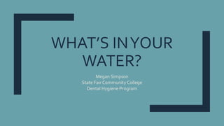 WHAT’S INYOUR
WATER?
Megan Simpson
State Fair Community College
Dental Hygiene Program
 