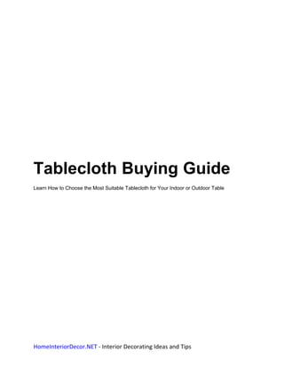 Tablecloth Buying Guide
Learn How to Choose the Most Suitable Tablecloth for Your Indoor or Outdoor Table




HomeInteriorDecor.NET - Interior Decorating Ideas and Tips
 