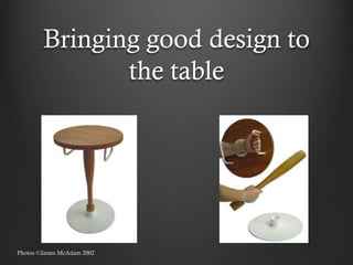 Bringing good design to
               the table




Photos ©James McAdam 2002
 