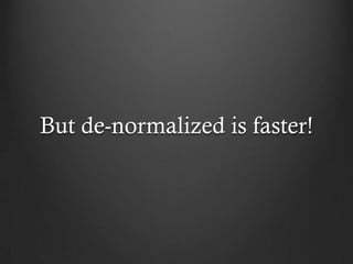 But de-normalized is faster!
 