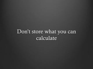Don’t store what you can
        calculate
 