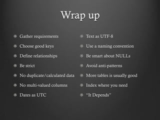 Wrap up
Gather requirements            Text as UTF-8

Choose good keys               Use a naming convention

Define relationships           Be smart about NULLs

Be strict                      Avoid anti-patterns

No duplicate/calculated data   More tables is usually good

No multi-valued columns        Index where you need

Dates as UTC                   “It Depends”
 