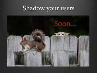 Shadow your users
 