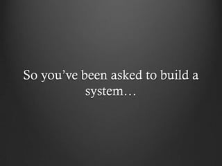 So you’ve been asked to build a
           system…
 