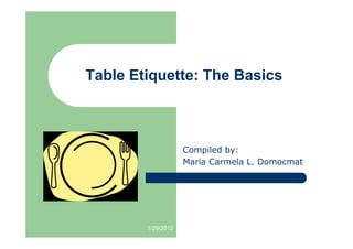 Table Etiquette: The Basics



                    Compiled by:
                    Maria Carmela L. Domocmat




        1/29/2012
 