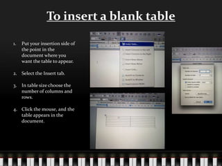 To insert a blank table
1. Put your insertion side of
the point in the
document where you
want the table to appear.
2. Select the Insert tab.
3. In table size choose the
number of columns and
rows.
4. Click the mouse, and the
table appears in the
document.
 