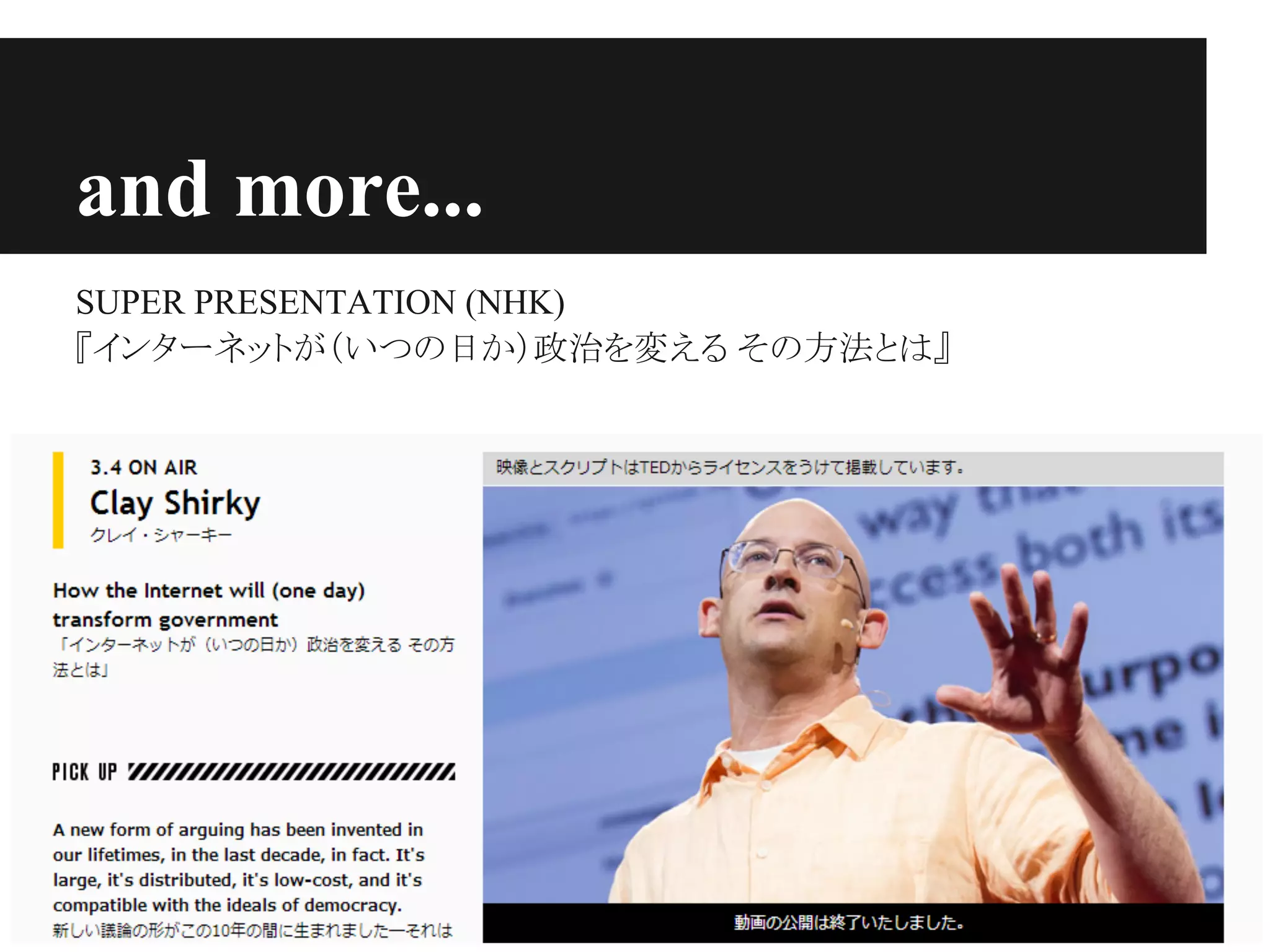 and more...
SUPER PRESENTATION (NHK)
『インターネットが（いつの日か）政治を変える その方法とは』
 