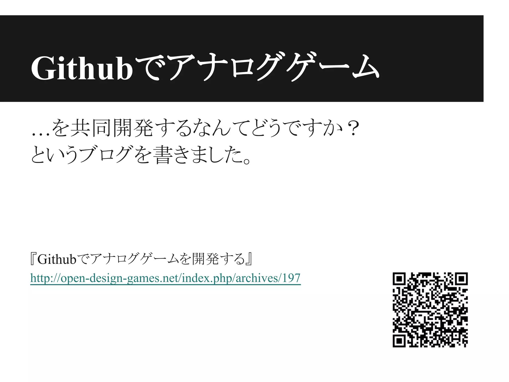 Githubでアナログゲーム
…を共同開発するなんてどうですか？
というブログを書きました。
『Githubでアナログゲームを開発する』
http://open-design-games.net/index.php/archives/197
 