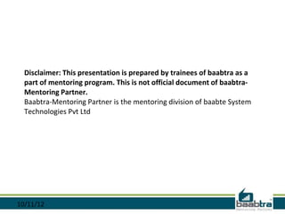 Disclaimer: This presentation is prepared by trainees of baabtra as a
  part of mentoring program. This is not official document of baabtra-
  Mentoring Partner.
  Baabtra-Mentoring Partner is the mentoring division of baabte System
  Technologies Pvt Ltd




10/11/12
 