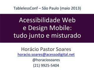 TablelessConf	
  –	
  São	
  Paulo	
  (maio	
  2013)	
  
	
  
	
  
Acessibilidade	
  Web	
  	
  
e	
  Design	
  Mobile:	
  	
  
tudo	
  junto	
  e	
  misturado	
  
	
  	
  
Horácio	
  Pastor	
  Soares	
  	
  
horacio.soares@acessodigital.net	
  
@horaciosoares	
  
(21)	
  9925-­‐5404	
  
 