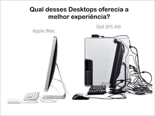 Qual desses Desktops oferecia a
melhor experiência?
 