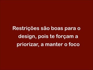 Restrições são boas para o
design, pois te forçam a
priorizar, a manter o foco
 