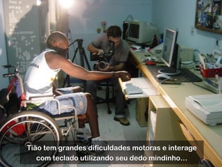 Tião tem grandes dificuldades motoras e interage
com teclado utilizando seu dedo mindinho…
 