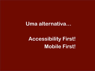 Uma alternativa…
Accessibility First!
Mobile First!
 