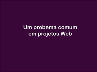Um probema comum
em projetos Web
 