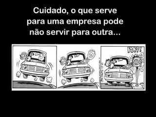 Cuidado, o que serve
para uma empresa pode
não servir para outra...
 