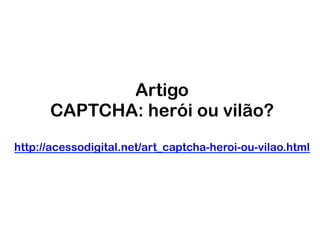 Artigo
CAPTCHA: herói ou vilão?
http://acessodigital.net/art_captcha-heroi-ou-vilao.html
 