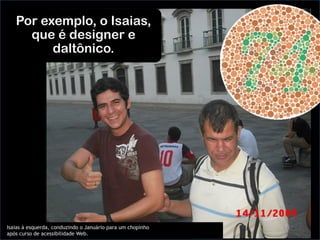 Isaias à esquerda, conduzindo o Januário para um chopinho
após curso de acessibilidade Web. 	
  
Por exemplo, o Isaias,
que é designer e
daltônico.
 