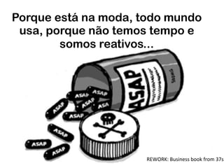 Porque está na moda, todo mundo
usa, porque não temos tempo e
somos reativos...
REWORK:	
  Business	
  book	
  from	
  37si
 