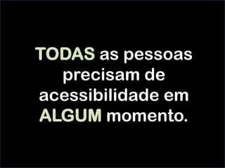 TODAS as pessoas
precisam de
acessibilidade em
ALGUM momento.
 