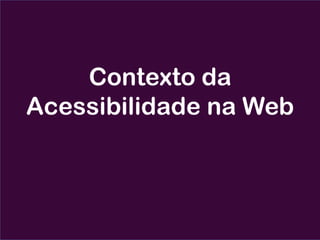 Contexto da
Acessibilidade na Web
 