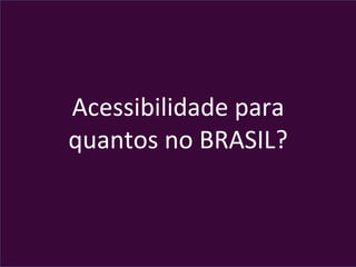 Acessibilidade	
  para	
  	
  
quantos	
  no	
  BRASIL?	
  
 