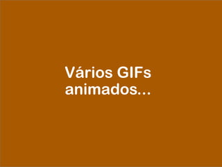 Vários GIFs
animados...
 