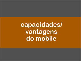 capacidades/
vantagens
do mobile
 