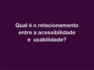 Qual é o relacionamento
entre a acessibilidade
e usabilidade?
 