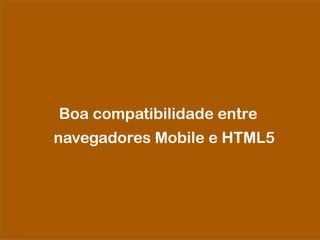 Boa compatibilidade entre
navegadores Mobile e HTML5
 