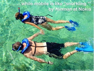 …while mobile is like “snorkling.”’
by Hinman at Nokia
hgp://www.slideshare.net/Rache
 