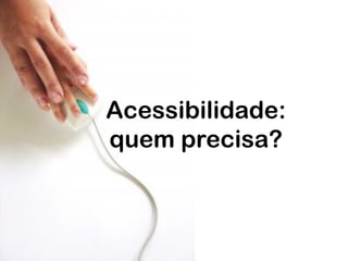 Acessibilidade:
quem precisa?
 