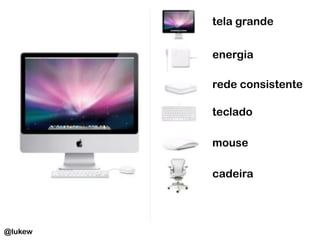 @lukew
tela grande	
  
energia	
  
rede consistente	
  
teclado	
  
mouse	
  
cadeira	
  
 