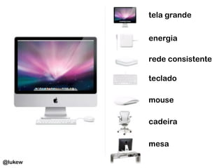 @lukew
tela grande	
  
energia	
  
rede consistente	
  
teclado	
  
mouse	
  
cadeira	
  
mesa	
  
 