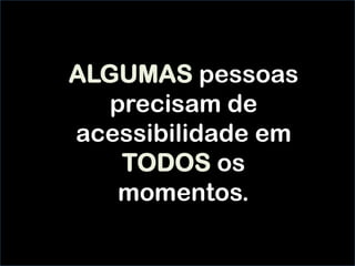 ALGUMAS pessoas
precisam de
acessibilidade em
TODOS os
momentos.
 