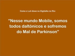 Como o Luli disse no Digitalks no Rio:
“Nesse mundo Mobile, somos
todos daltónicos e sofremos
do Mal de Parkinson”
 