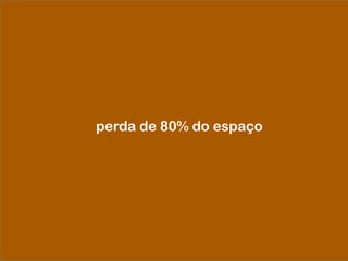 perda de 80% do espaço
 