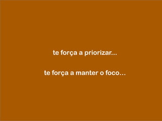 te força a priorizar...
te força a manter o foco…
 