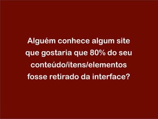 Alguém conhece algum site
que gostaria que 80% do seu
conteúdo/itens/elementos
fosse retirado da interface?
 
