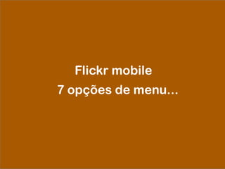 Flickr mobile
7 opções de menu...
 
