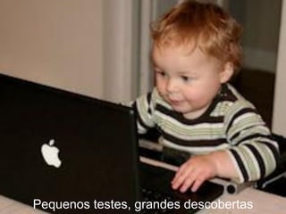 Pequenos testes, grandes descobertas
 