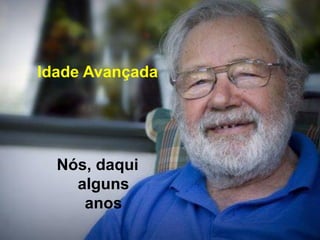 Idade Avançada
Nós, daqui
alguns
anos
 